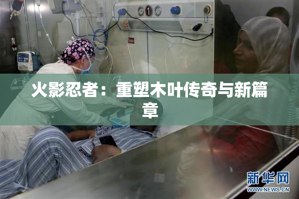 火影忍者：重塑木叶传奇与新篇章
