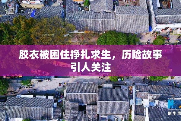 胶衣被困住挣扎求生，历险故事引人关注