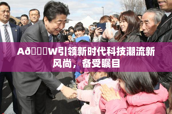 A🔞W引领新时代科技潮流新风尚，备受瞩目