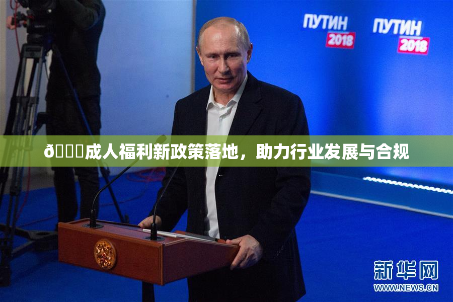 🔞成人福利新政策落地，助力行业发展与合规