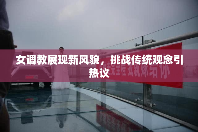 女调教展现新风貌，挑战传统观念引热议