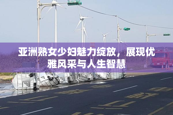 亚洲熟女少妇魅力绽放，展现优雅风采与人生智慧
