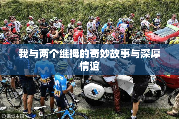 我与两个继拇的奇妙故事与深厚情谊