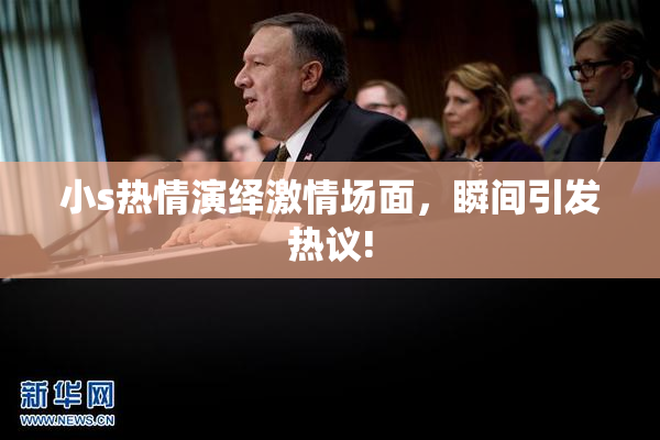 小s热情演绎激情场面，瞬间引发热议!