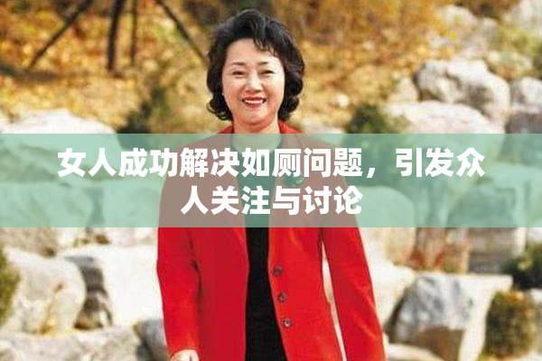 女人成功解决如厕问题，引发众人关注与讨论