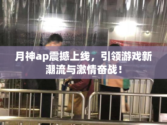 月神ap震撼上线，引领游戏新潮流与激情奋战！
