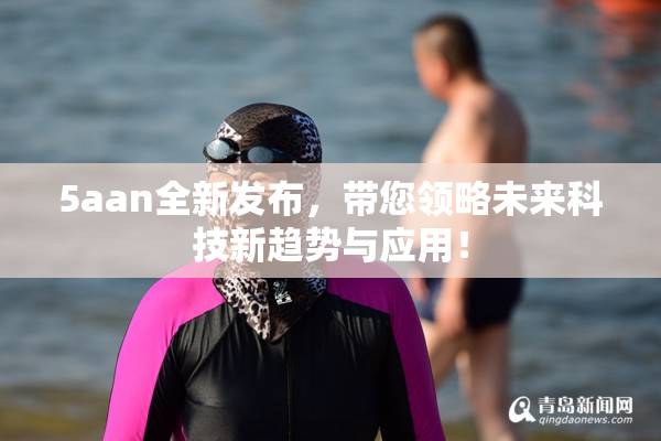 5aan全新发布，带您领略未来科技新趋势与应用！