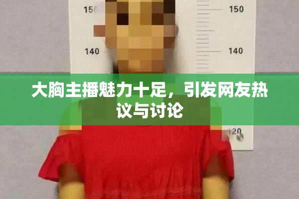 大胸主播魅力十足，引发网友热议与讨论