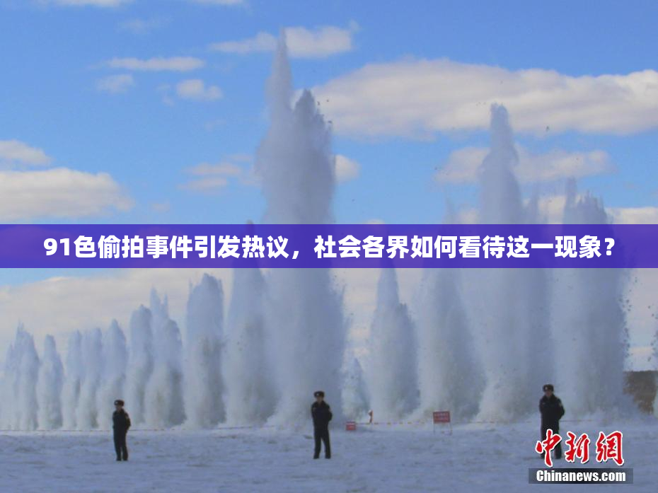91色偷拍事件引发热议，社会各界如何看待这一现象？