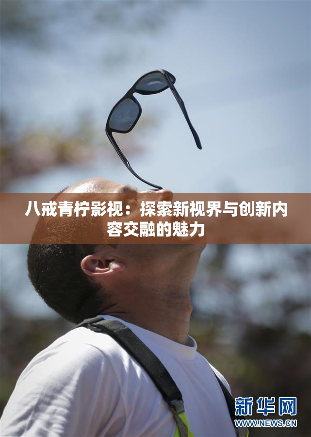 八戒青柠影视：探索新视界与创新内容交融的魅力