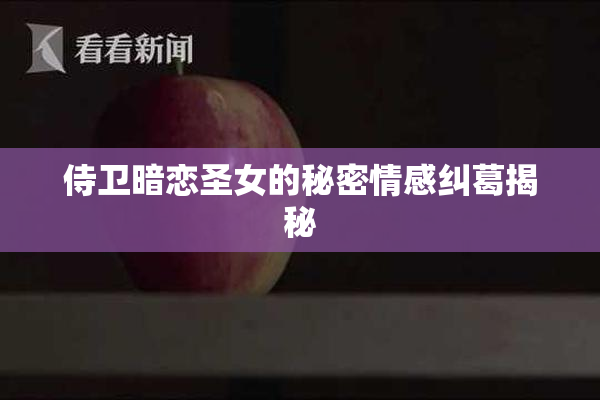 侍卫暗恋圣女的秘密情感纠葛揭秘
