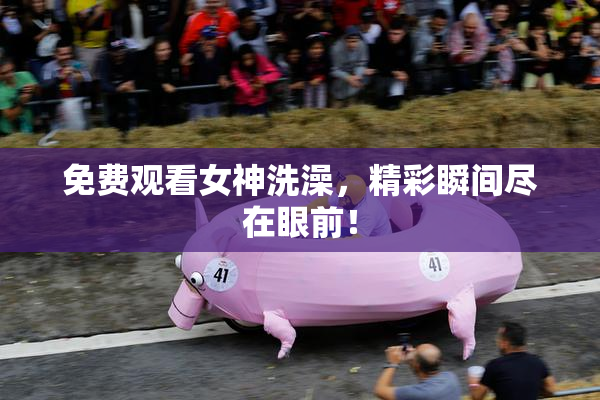 免费观看女神洗澡，精彩瞬间尽在眼前！