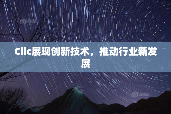 Ciic展现创新技术，推动行业新发展