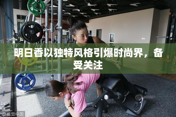 明日香以独特风格引爆时尚界，备受关注
