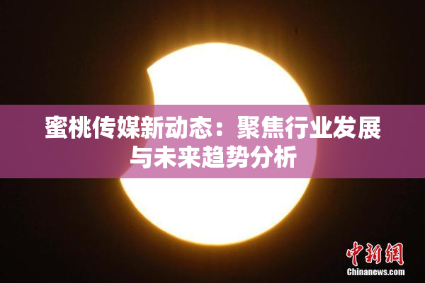 蜜桃传媒新动态：聚焦行业发展与未来趋势分析