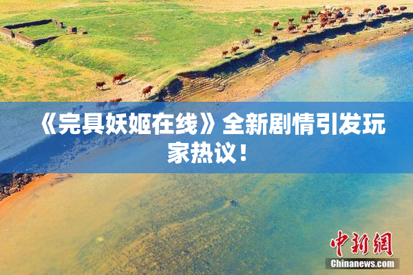 《完具妖姬在线》全新剧情引发玩家热议！