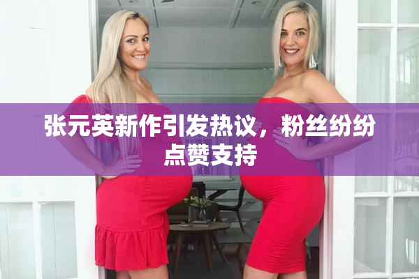 张元英新作引发热议，粉丝纷纷点赞支持