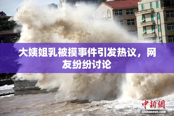 大姨姐乳被摸事件引发热议，网友纷纷讨论