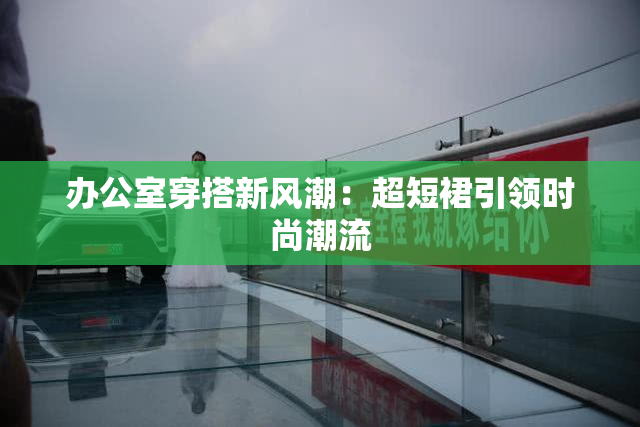 办公室穿搭新风潮：超短裙引领时尚潮流