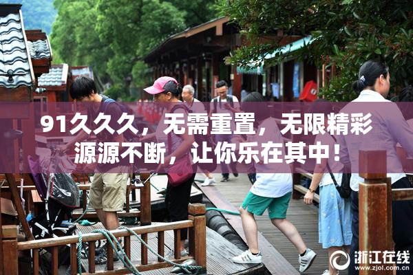 91久久久，无需重置，无限精彩源源不断，让你乐在其中！