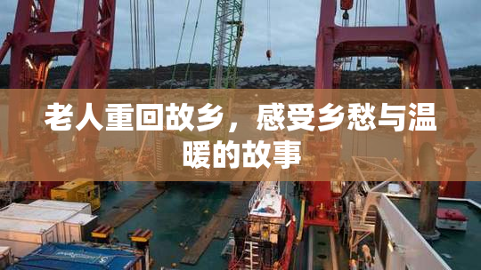 老人重回故乡，感受乡愁与温暖的故事