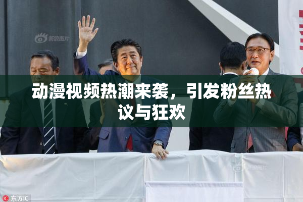 动漫视频热潮来袭，引发粉丝热议与狂欢