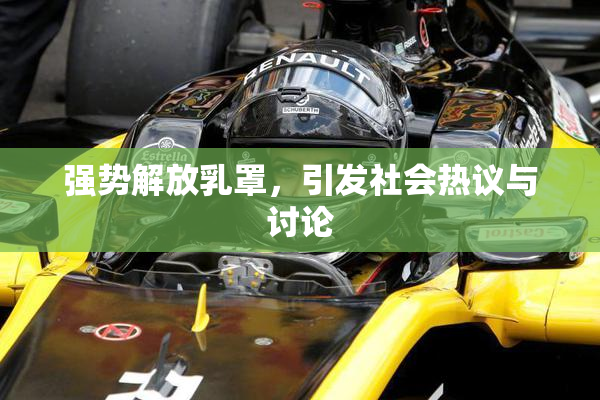 强势解放乳罩，引发社会热议与讨论