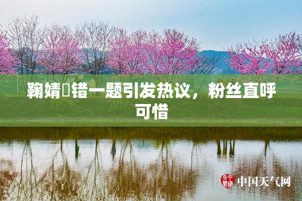鞠婧祎错一题引发热议，粉丝直呼可惜