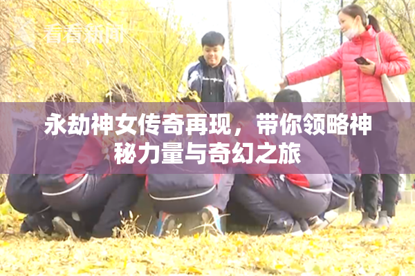 永劫神女传奇再现，带你领略神秘力量与奇幻之旅