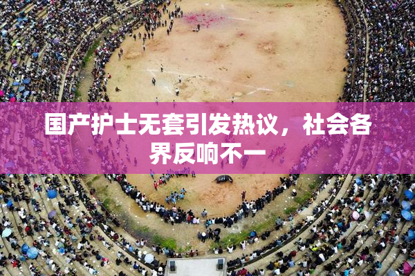 国产护士无套引发热议，社会各界反响不一