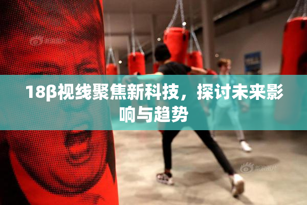 18β视线聚焦新科技，探讨未来影响与趋势