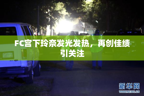 FC宫下玲奈发光发热，再创佳绩引关注