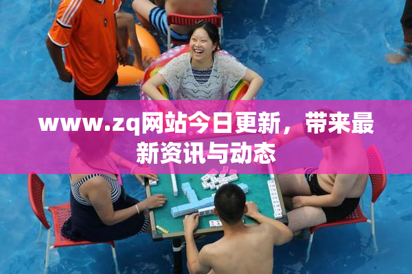 www.zq网站今日更新，带来最新资讯与动态