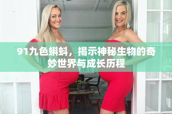 91九色蝌蚪，揭示神秘生物的奇妙世界与成长历程