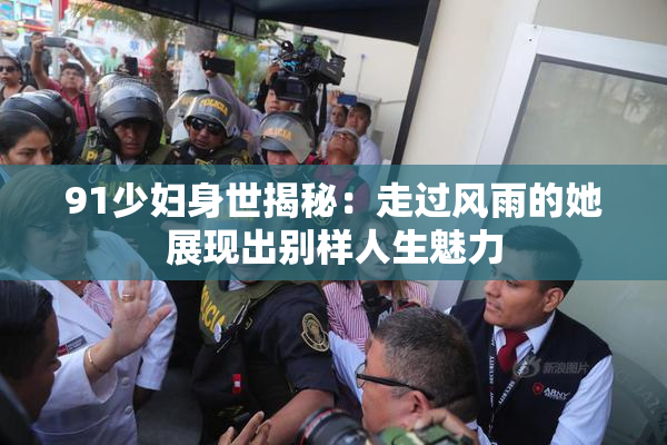 91少妇身世揭秘：走过风雨的她展现出别样人生魅力
