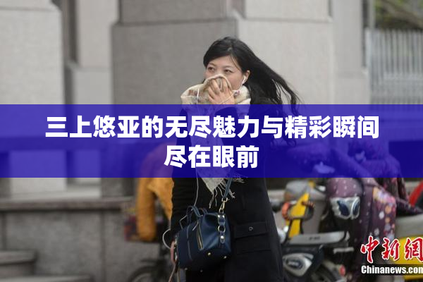 三上悠亚的无尽魅力与精彩瞬间尽在眼前
