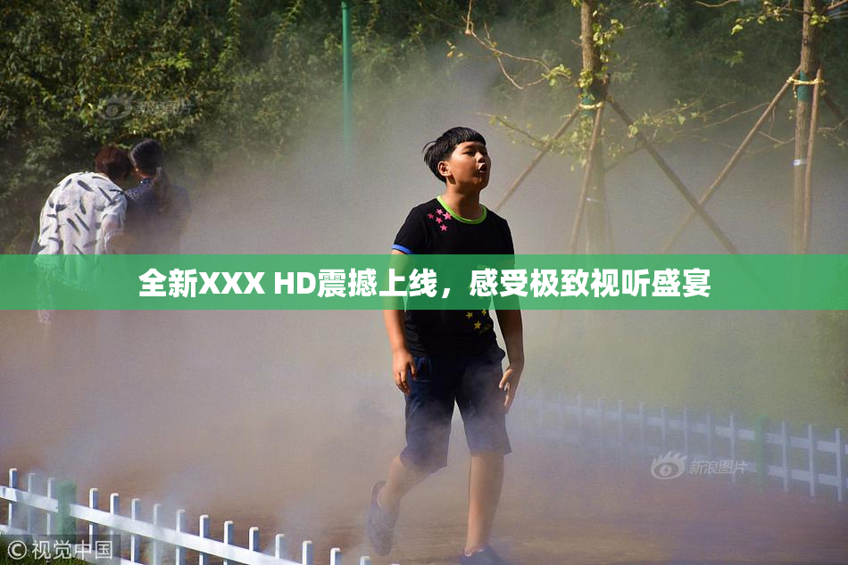 全新XXX HD震撼上线，感受极致视听盛宴