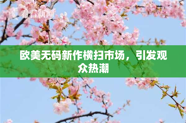 欧美无码新作横扫市场，引发观众热潮