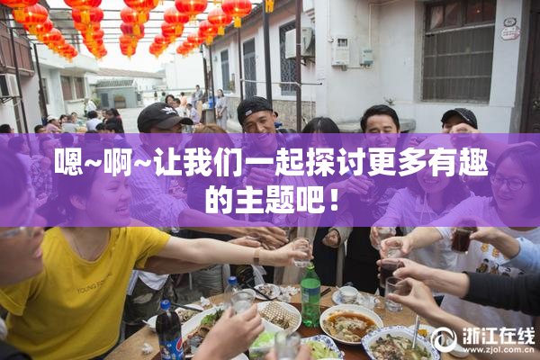 嗯~啊~让我们一起探讨更多有趣的主题吧！