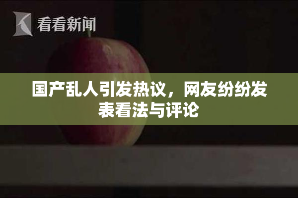国产乱人引发热议，网友纷纷发表看法与评论