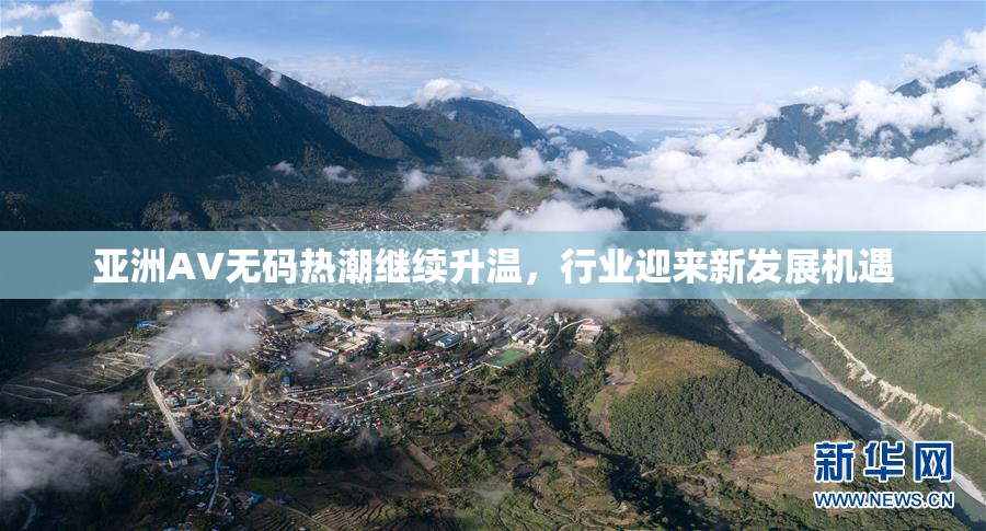 亚洲AV无码热潮继续升温，行业迎来新发展机遇