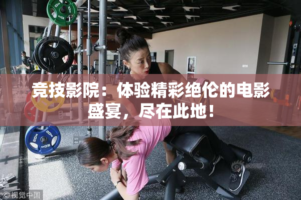 竞技影院：体验精彩绝伦的电影盛宴，尽在此地！