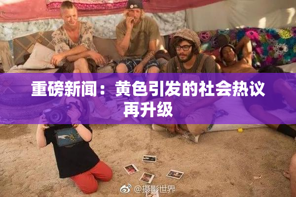 重磅新闻：黄色引发的社会热议再升级