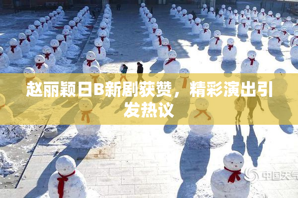 赵丽颖日B新剧获赞，精彩演出引发热议