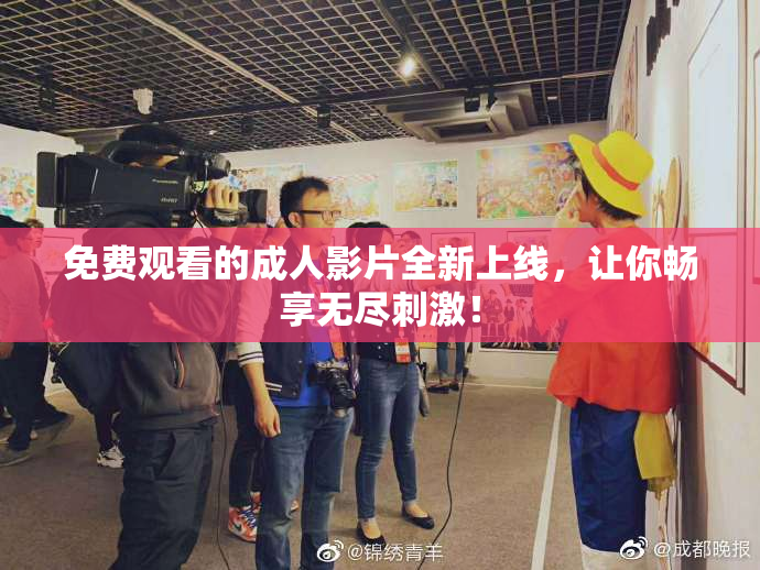 免费观看的成人影片全新上线，让你畅享无尽刺激！