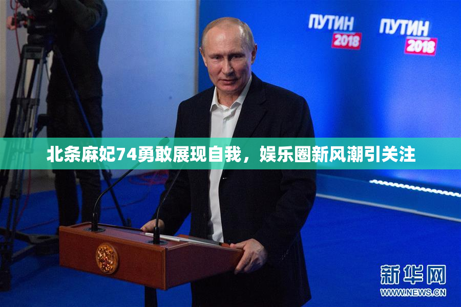 北条麻妃74勇敢展现自我，娱乐圈新风潮引关注