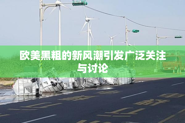 欧美黑粗的新风潮引发广泛关注与讨论