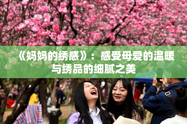 《妈妈的绣感》：感受母爱的温暖与绣品的细腻之美
