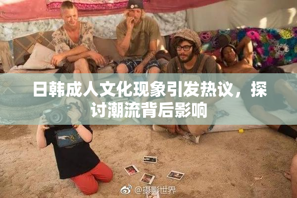 日韩成人文化现象引发热议，探讨潮流背后影响