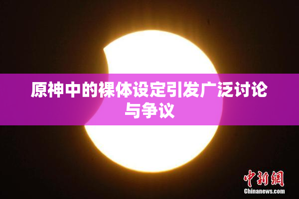 原神中的裸体设定引发广泛讨论与争议